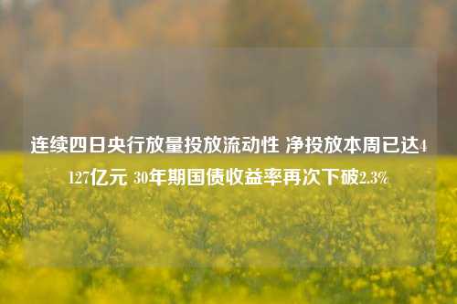 连续四日央行放量投放流动性 净投放本周已达4127亿元 30年期国债收益率再次下破2.3%