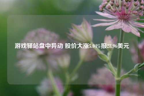 游戏驿站盘中异动 股价大涨5.04%报28.96美元