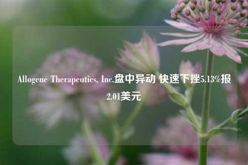 Allogene Therapeutics, Inc.盘中异动 快速下挫5.13%报2.01美元