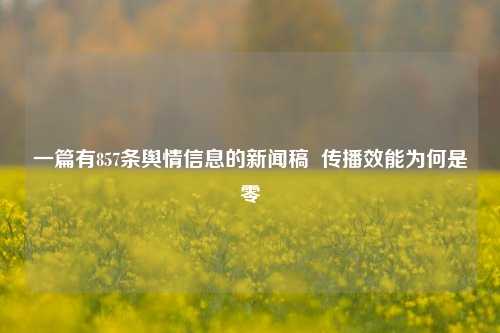 一篇有857条舆情信息的新闻稿  传播效能为何是零