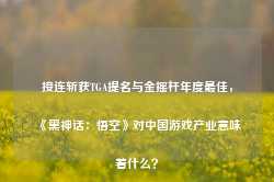 接连斩获TGA提名与金摇杆年度最佳，《黑神话：悟空》对中国游戏产业意味着什么？