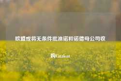 欧盟或将无条件批准诺和诺德母公司收购Catalent