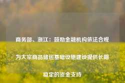 商务部、浙江：鼓励金融机构依法合规为大宗商品储运基础设施建设提供长期稳定的资金支持