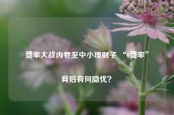 费率大战内卷至中小理财子 “0费率”背后有何隐忧？