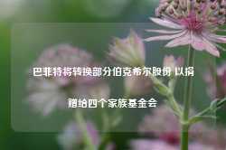 巴菲特将转换部分伯克希尔股份 以捐赠给四个家族基金会