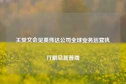 王受文会见英伟达公司全球业务运营执行副总裁普瑞