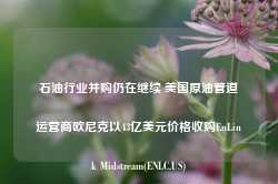 石油行业并购仍在继续 美国原油管道运营商欧尼克以43亿美元价格收购EnLink Midstream(ENLC.US)