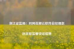 浙江证监局：对同花顺云软件总经理赵远采取监管谈话措施