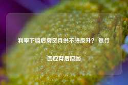 利率下调后房贷月供不降反升？ 银行回应背后原因