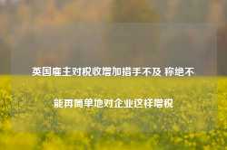 英国雇主对税收增加措手不及 称绝不能再简单地对企业这样增税