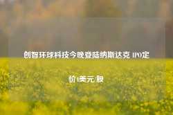 创智环球科技今晚登陆纳斯达克 IPO定价4美元/股