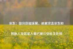 京东：部分造谣抹黑、恶意攻击京东和创始人及其家人者已被公安机关处罚