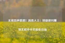 无视怨声载道！消息人士：特朗普对墨加关税中不会豁免石油