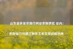 山东省多家农商行同业参股获批 业内：参股银行可通过股东关系实现战略协同