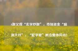 A股又现“玄学炒股”，市场资金“脑洞大开”，“蛇字辈”概念集体异动！