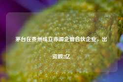 茅台在贵州成立赤源企管合伙企业，出资额2亿