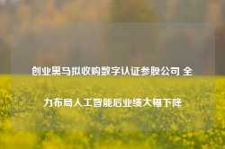 创业黑马拟收购数字认证参股公司 全力布局人工智能后业绩大幅下降