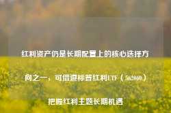 红利资产仍是长期配置上的核心选择方向之一，可借道标普红利ETF（562060）把握红利主题长期机遇