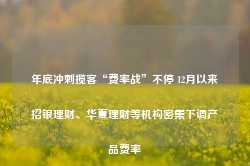 年底冲刺揽客“费率战”不停 12月以来招银理财、华夏理财等机构密集下调产品费率