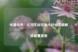 水晶光电：公司实际控制人叶仙玉被解除留置措施