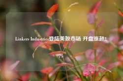 Linkers Industries登陆美股市场 开盘涨超2.7%