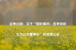 证券日报：关于“国轩高科：选举徐群生为公司董事长”的澄清公告