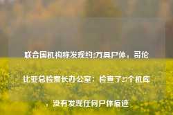 联合国机构称发现约2万具尸体，哥伦比亚总检察长办公室：检查了27个机库，没有发现任何尸体痕迹