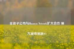 全资子公司与Huanyu Network扩大合作 第九城市涨超4%