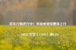 跨年行情进行中！市场或继续震荡上行，A50ETF华宝（159596）涨0.27%