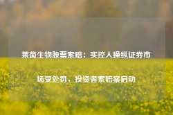 莱茵生物股票索赔：实控人操纵证券市场受处罚，投资者索赔案启动