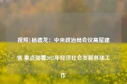 视频|杨德龙：中央政治局会议高屋建瓴 重点部署2025年经济社会发展各项工作