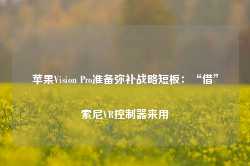 苹果Vision Pro准备弥补战略短板：“借”索尼VR控制器来用