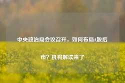 中央政治局会议召开，如何布局A股后市？机构解读来了