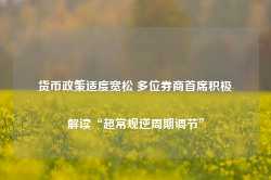 货币政策适度宽松 多位券商首席积极解读“超常规逆周期调节”