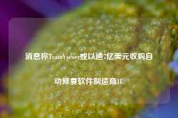 消息称TeamViewer或以逾7亿美元收购自动修复软件制造商1E