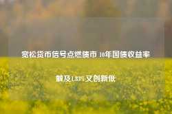 宽松货币信号点燃债市 10年国债收益率触及1.83%又创新低