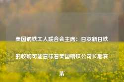 美国钢铁工人联合会主席：日本新日铁的收购可能意味着美国钢铁公司长期衰落