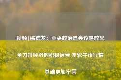 视频|杨德龙：中央政治局会议释放出全力拼经济的积极信号 本轮牛市行情基础更加牢固